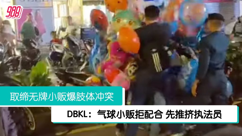 取缔无牌小贩爆肢体冲突 DBKL:气球小贩拒配合先推挤执法员 – 988